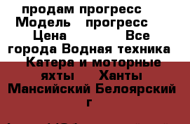 продам прогресс 4 › Модель ­ прогресс 4 › Цена ­ 40 000 - Все города Водная техника » Катера и моторные яхты   . Ханты-Мансийский,Белоярский г.